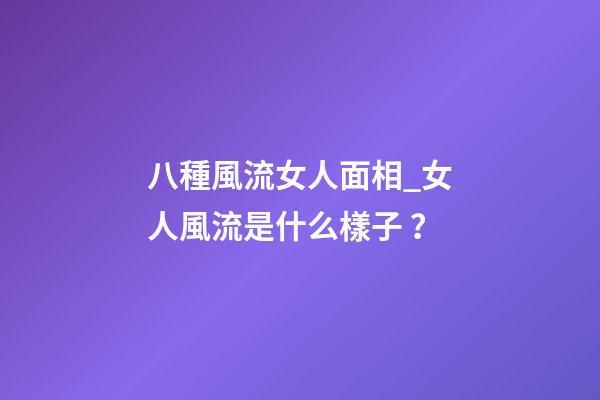 八種風流女人面相_女人風流是什么樣子？